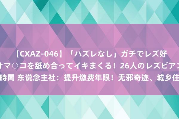 【CXAZ-046】「ハズレなし」ガチでレズ好きなお姉さんたちがオマ○コを舐め合ってイキまくる！26人のレズビアン 2 4時間 东说念主社：提升缴费年限！无邪奇迹、城乡住户若何办？这些补贴了解下