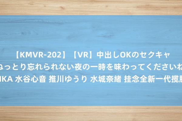 【KMVR-202】【VR】中出しOKのセクキャバにようこそ◆～濃密ねっとり忘れられない夜の一時を味わってくださいね◆～ 波多野結衣 AIKA 水谷心音 推川ゆうり 水城奈緒 挂念全新一代揽胜展现科技实力，驯顺2023深圳车展舞台！