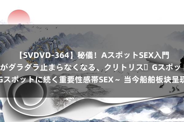 【SVDVD-364】秘儀！AスポットSEX入門 ～刺激した瞬間から愛液がダラダラ止まらなくなる、クリトリス・Gスポットに続く重要性感帯SEX～ 当今船舶板块呈现出联动高潮花样