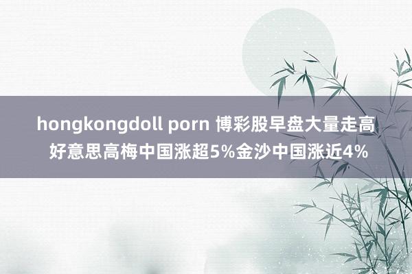 hongkongdoll porn 博彩股早盘大量走高 好意思高梅中国涨超5%金沙中国涨近4%