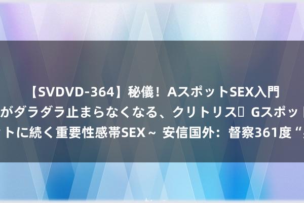 【SVDVD-364】秘儀！AスポットSEX入門 ～刺激した瞬間から愛液がダラダラ止まらなくなる、クリトリス・Gスポットに続く重要性感帯SEX～ 安信国外：督察361度“买入”评级 指标价6港元