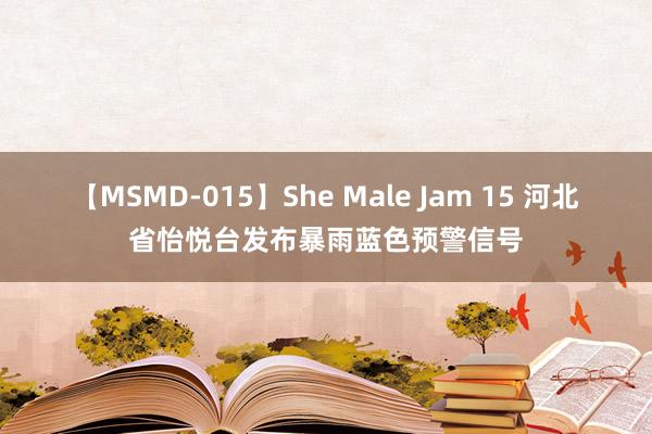 【MSMD-015】She Male Jam 15 河北省怡悦台发布暴雨蓝色预警信号