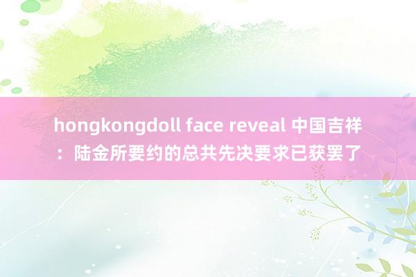 hongkongdoll face reveal 中国吉祥：陆金所要约的总共先决要求已获罢了