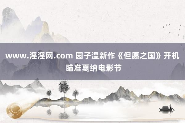 www.淫淫网.com 园子温新作《但愿之国》开机 瞄准戛纳电影节