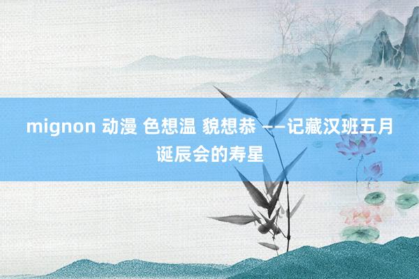 mignon 动漫 色想温 貌想恭 ——记藏汉班五月诞辰会的寿星