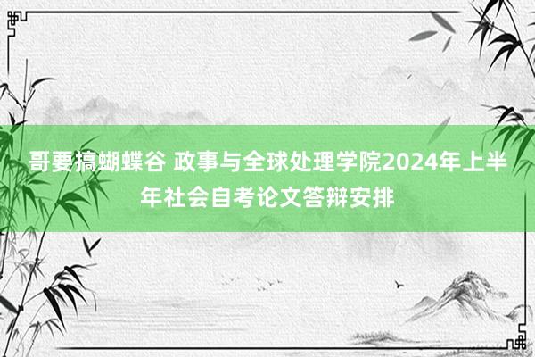 哥要搞蝴蝶谷 政事与全球处理学院2024年上半年社会自考论文答辩安排