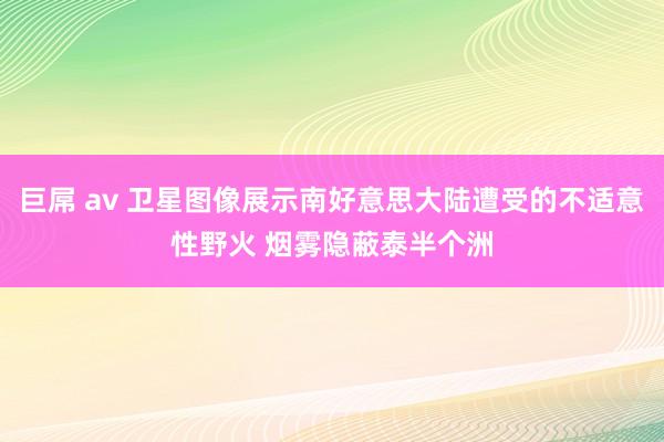 巨屌 av 卫星图像展示南好意思大陆遭受的不适意性野火 烟雾隐蔽泰半个洲