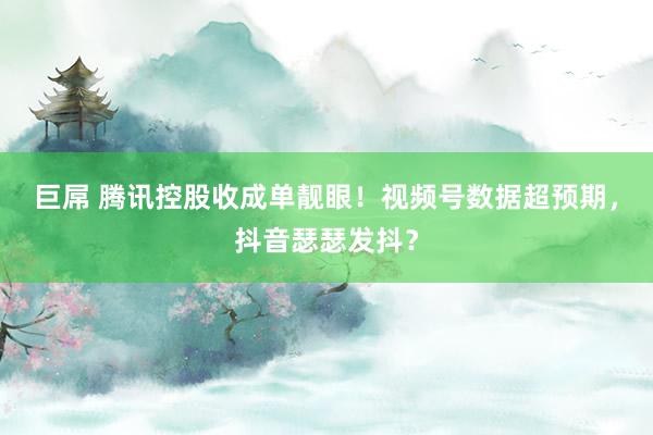 巨屌 腾讯控股收成单靓眼！视频号数据超预期，抖音瑟瑟发抖？