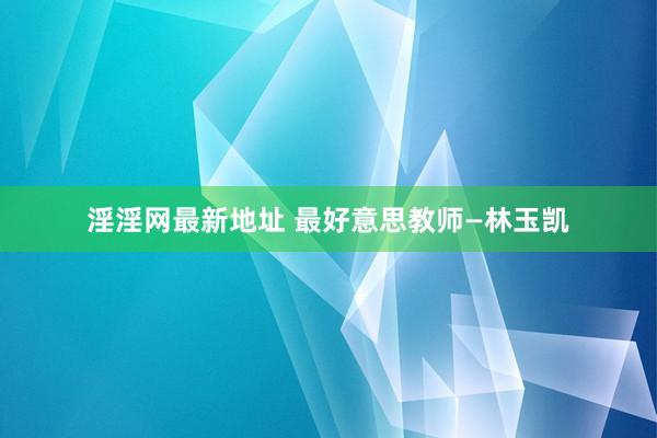 淫淫网最新地址 最好意思教师—林玉凯