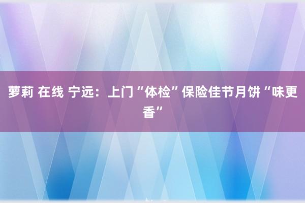 萝莉 在线 宁远：上门“体检”保险佳节月饼“味更香”