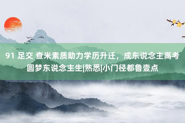 91 足交 查米素质助力学历升迁，成东说念主高考圆梦东说念主生|熟悉|小门径都鲁壹点