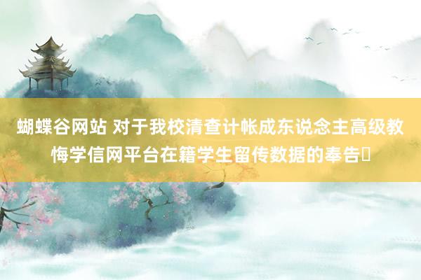 蝴蝶谷网站 对于我校清查计帐成东说念主高级教悔学信网平台在籍学生留传数据的奉告​