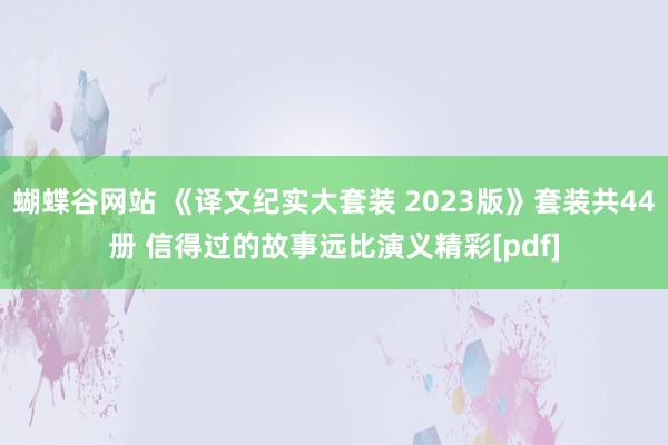 蝴蝶谷网站 《译文纪实大套装 2023版》套装共44册 信得过的故事远比演义精彩[pdf]