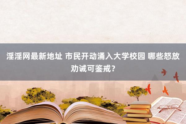 淫淫网最新地址 市民开动涌入大学校园 哪些怒放劝诫可鉴戒？